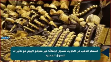 أسعار الذهب في الكويت تسجل ارتفاعًا غير متوقع اليوم مع تأثيرات السوق المحلية